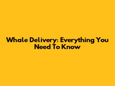 Whale Delivery: Everything You Need To Know