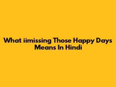 What "iimissing Those Happy Days" Means In Hindi