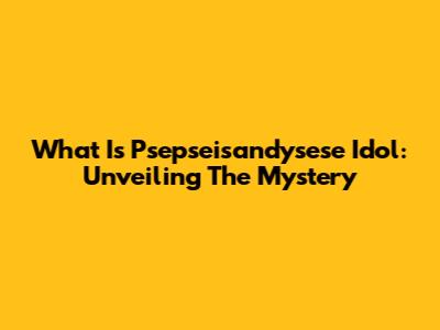 What Is Psepseisandysese Idol: Unveiling The Mystery