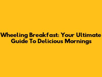 Wheeling Breakfast: Your Ultimate Guide To Delicious Mornings