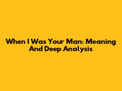 When I Was Your Man: Meaning And Deep Analysis