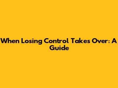 When Losing Control Takes Over: A Guide