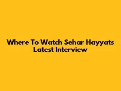 Where To Watch Sehar Hayyat's Latest Interview