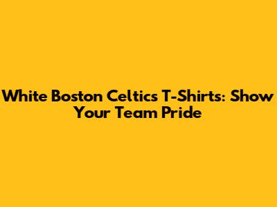 White Boston Celtics T-Shirts: Show Your Team Pride