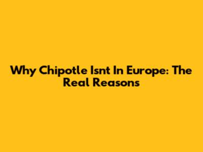 Why Chipotle Isn't In Europe: The Real Reasons