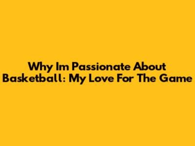 Why I'm Passionate About Basketball: My Love For The Game