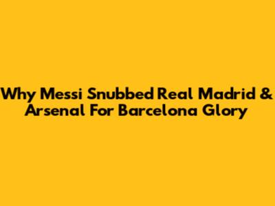 Why Messi Snubbed Real Madrid & Arsenal For Barcelona Glory
