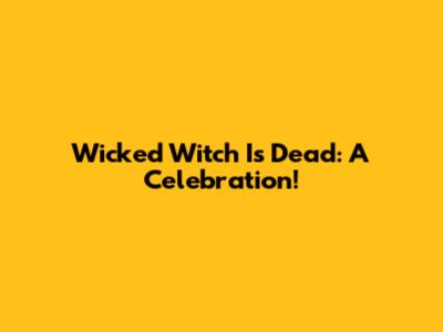 Wicked Witch Is Dead: A Celebration!