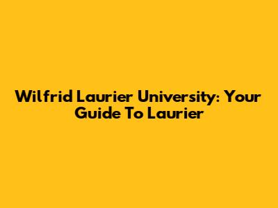 Wilfrid Laurier University: Your Guide To Laurier