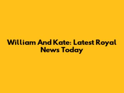 William And Kate: Latest Royal News Today