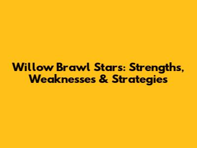 Willow Brawl Stars: Strengths, Weaknesses & Strategies