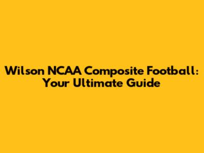 Wilson NCAA Composite Football: Your Ultimate Guide