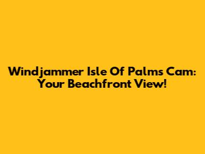 Windjammer Isle Of Palms Cam: Your Beachfront View!