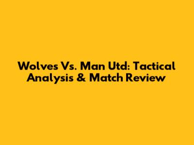 Wolves Vs. Man Utd: Tactical Analysis & Match Review