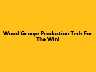 Wood Group: Production Tech For The Win!