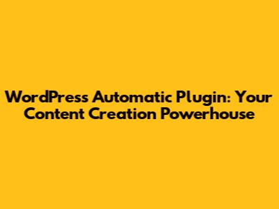 WordPress Automatic Plugin: Your Content Creation Powerhouse