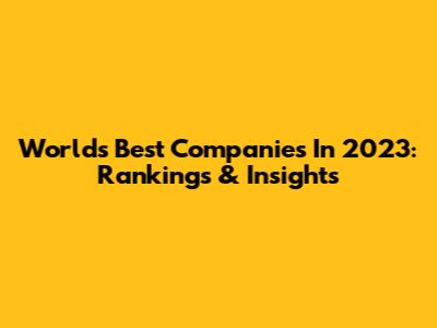 World's Best Companies In 2023: Rankings & Insights