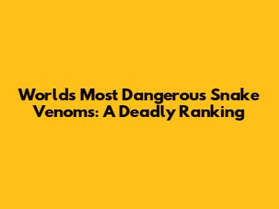 World's Most Dangerous Snake Venoms: A Deadly Ranking