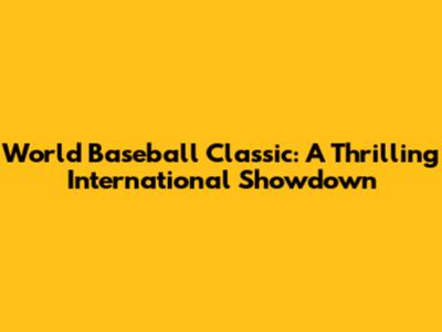 World Baseball Classic: A Thrilling International Showdown