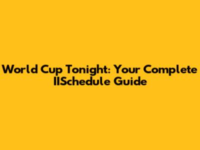 World Cup Tonight: Your Complete IISchedule Guide