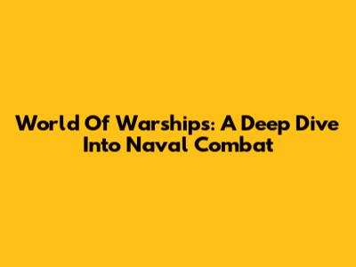 World Of Warships: A Deep Dive Into Naval Combat