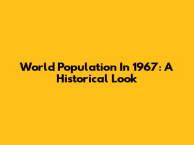 World Population In 1967: A Historical Look