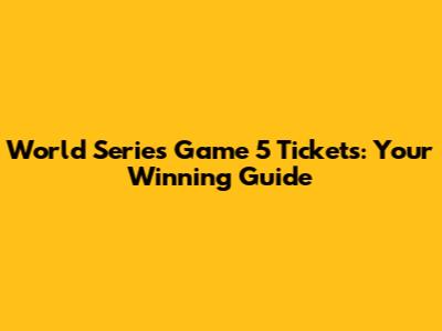 World Series Game 5 Tickets: Your Winning Guide