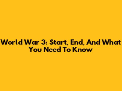 World War 3: Start, End, And What You Need To Know