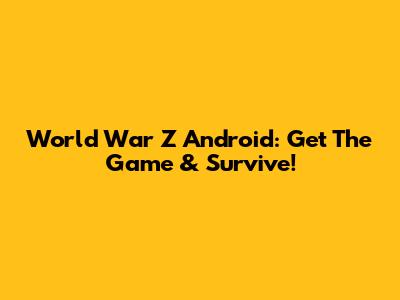 World War Z Android: Get The Game & Survive!