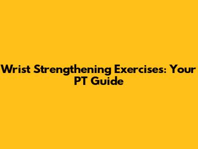 Wrist Strengthening Exercises: Your PT Guide