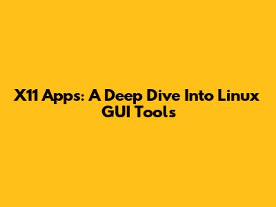 X11 Apps: A Deep Dive Into Linux GUI Tools