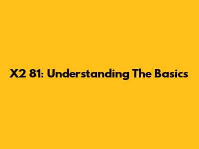 X2 81: Understanding The Basics