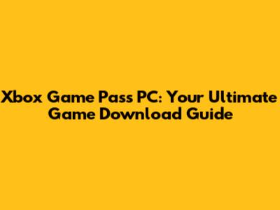 Xbox Game Pass PC: Your Ultimate Game Download Guide