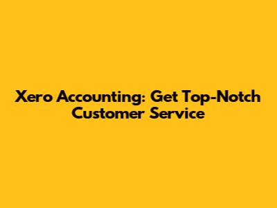 Xero Accounting: Get Top-Notch Customer Service