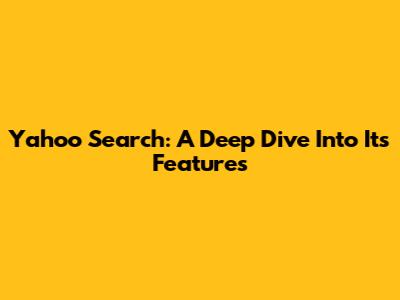 Yahoo Search: A Deep Dive Into Its Features