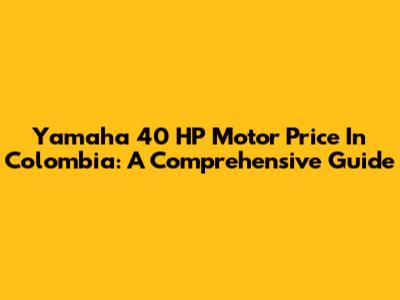 Yamaha 40 HP Motor Price In Colombia: A Comprehensive Guide