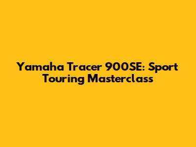 Yamaha Tracer 900SE: Sport Touring Masterclass