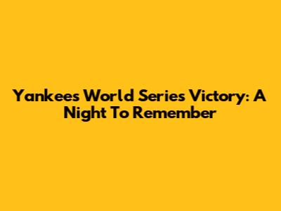 Yankees' World Series Victory: A Night To Remember