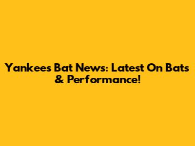 Yankees Bat News: Latest On Bats & Performance!