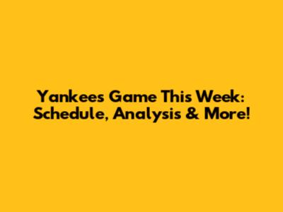 Yankees Game This Week: Schedule, Analysis & More!