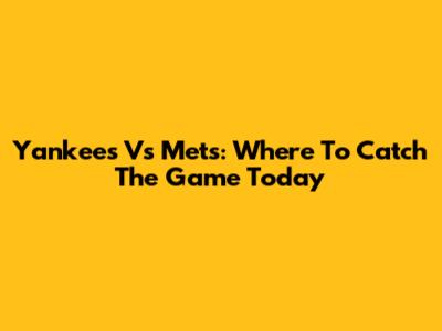 Yankees Vs Mets: Where To Catch The Game Today