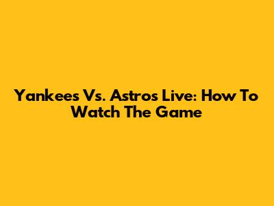 Yankees Vs. Astros Live: How To Watch The Game