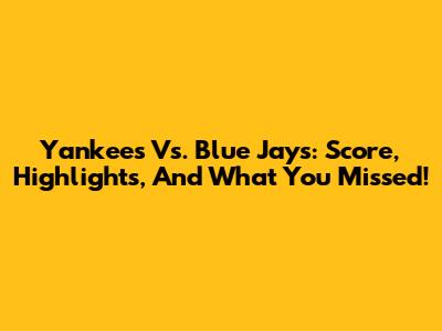 Yankees Vs. Blue Jays: Score, Highlights, And What You Missed!