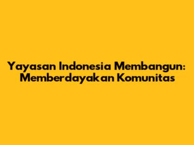 Yayasan Indonesia Membangun: Memberdayakan Komunitas