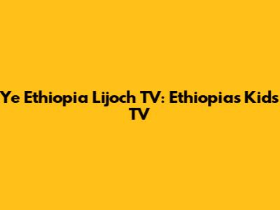 Ye Ethiopia Lijoch TV: Ethiopia's Kids' TV