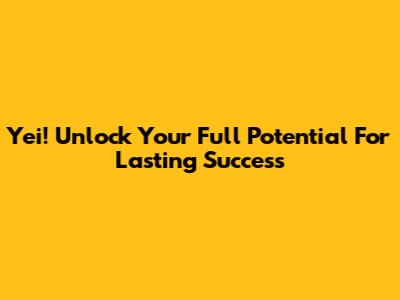 Yei! Unlock Your Full Potential For Lasting Success