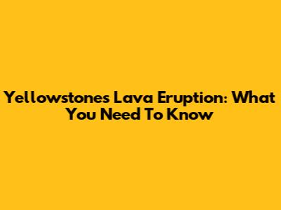 Yellowstone's Lava Eruption: What You Need To Know