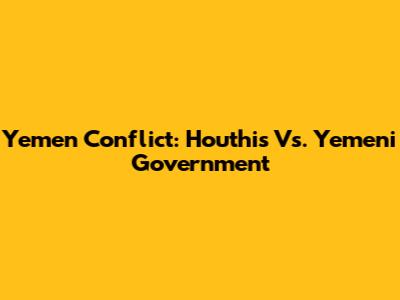 Yemen Conflict: Houthis Vs. Yemeni Government