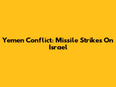 Yemen Conflict: Missile Strikes On Israel