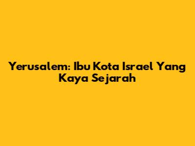 Yerusalem: Ibu Kota Israel Yang Kaya Sejarah